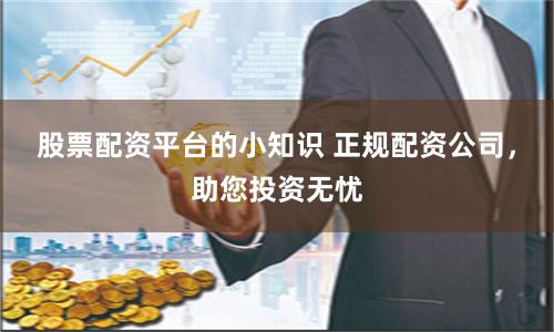 股票配资平台的小知识 正规配资公司，助您投资无忧