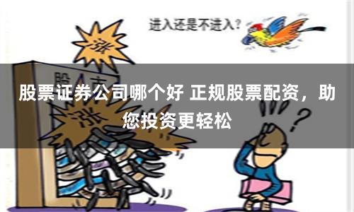 股票证券公司哪个好 正规股票配资，助您投资更轻松