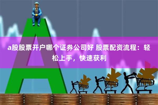 a股股票开户哪个证券公司好 股票配资流程：轻松上手，快速获利