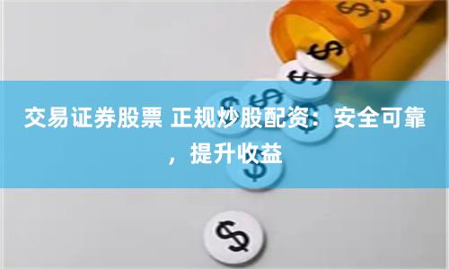 交易证券股票 正规炒股配资：安全可靠，提升收益