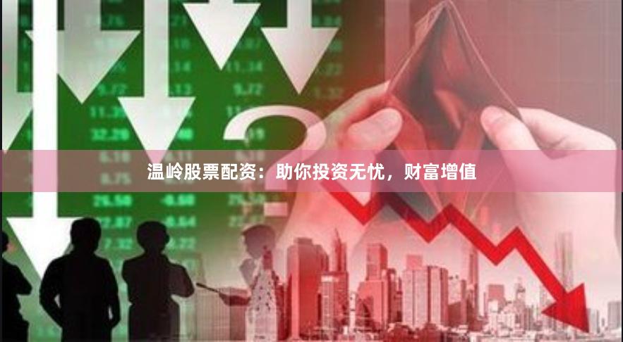 温岭股票配资：助你投资无忧，财富增值