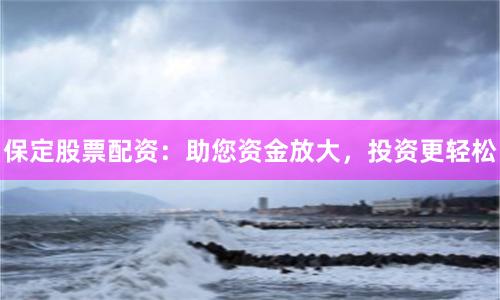 保定股票配资：助您资金放大，投资更轻松