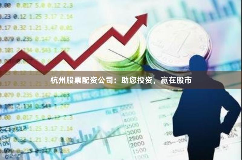 杭州股票配资公司：助您投资，赢在股市