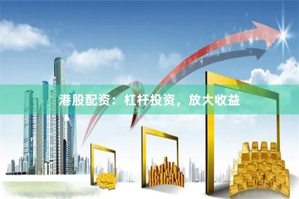 港股配资：杠杆投资，放大收益
