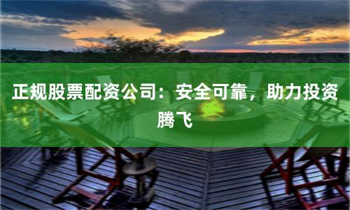正规股票配资公司：安全可靠，助力投资腾飞