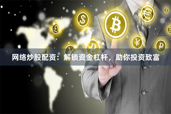 网络炒股配资：解锁资金杠杆，助你投资致富