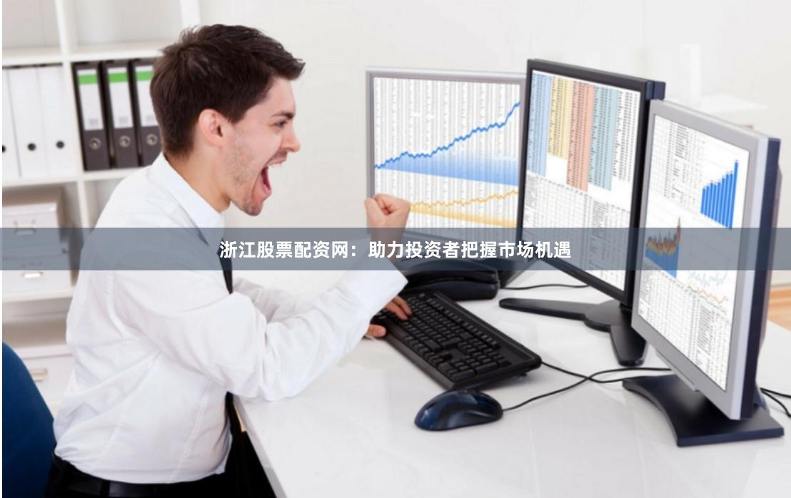 浙江股票配资网：助力投资者把握市场机遇