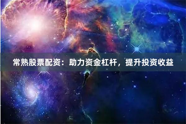 常熟股票配资：助力资金杠杆，提升投资收益