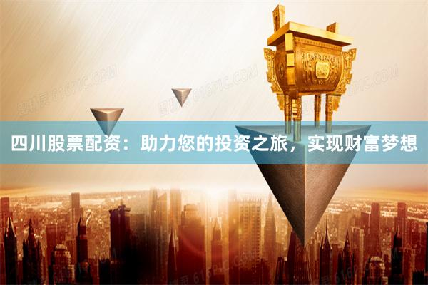 四川股票配资：助力您的投资之旅，实现财富梦想