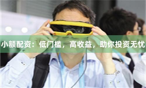 小额配资：低门槛，高收益，助你投资无忧