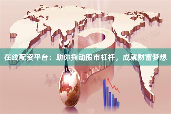 在线配资平台：助你撬动股市杠杆，成就财富梦想