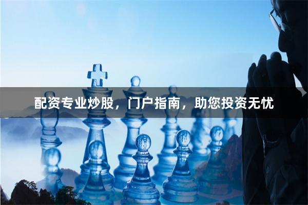 配资专业炒股，门户指南，助您投资无忧