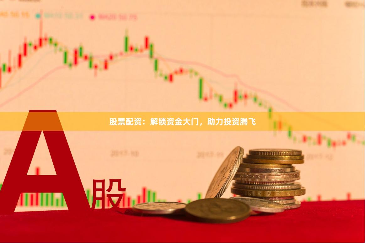 股票配资：解锁资金大门，助力投资腾飞
