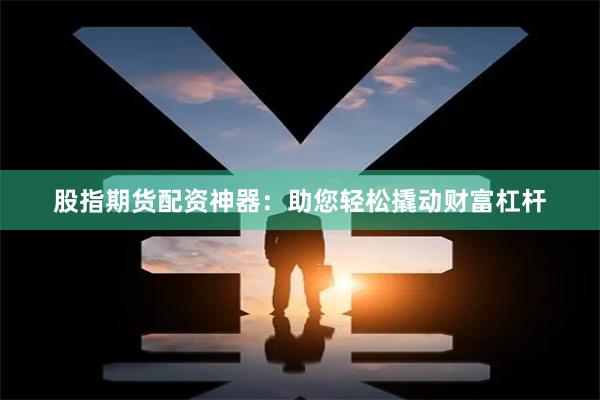 股指期货配资神器：助您轻松撬动财富杠杆