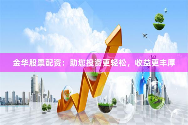 金华股票配资：助您投资更轻松，收益更丰厚