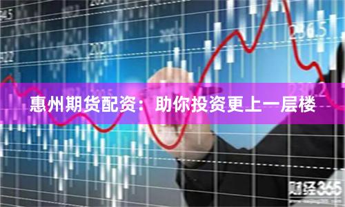 惠州期货配资：助你投资更上一层楼