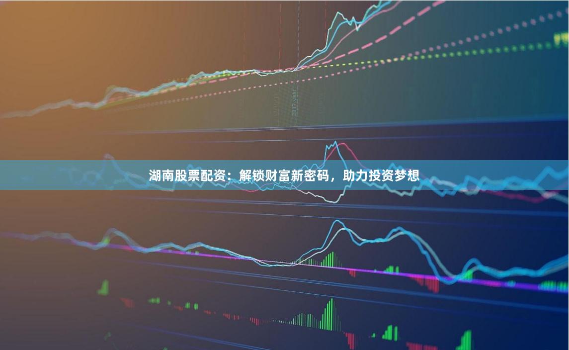 湖南股票配资:解锁财富新密码,助力投资梦想