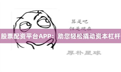 股票配资平台APP:助您轻松撬动资本杠杆
