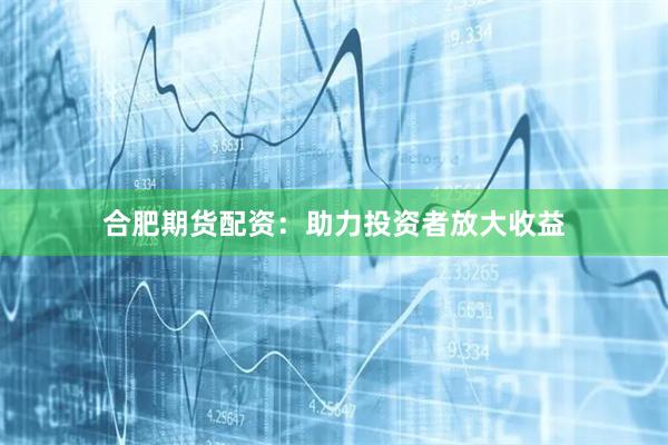 合肥期货配资:助力投资者放大收益