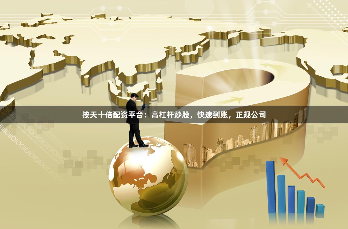 按天十倍配资平台:高杠杆炒股,快速到账,正规公司