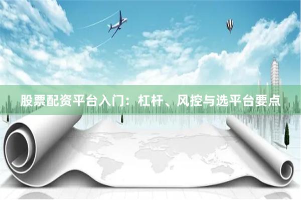 股票配资平台入门：杠杆、风控与选平台要点