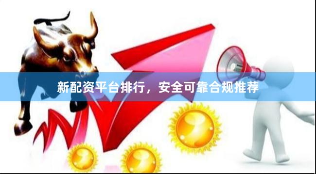 新配资平台排行，安全可靠合规推荐