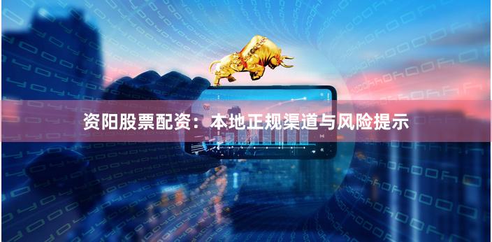 资阳股票配资：本地正规渠道与风险提示