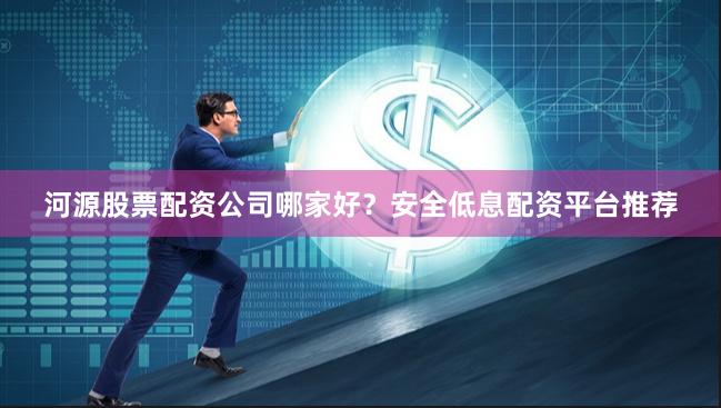河源股票配资公司哪家好？安全低息配资平台推荐