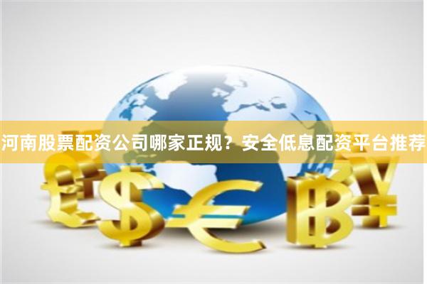 河南股票配资公司哪家正规？安全低息配资平台推荐