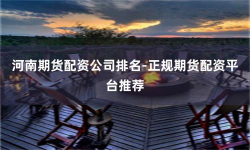 河南期货配资公司排名-正规期货配资平台推荐