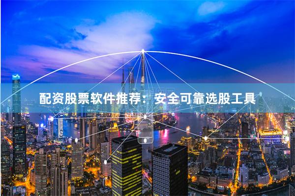 配资股票软件推荐：安全可靠选股工具