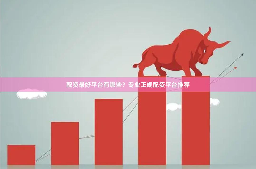 配资最好平台有哪些？专业正规配资平台推荐