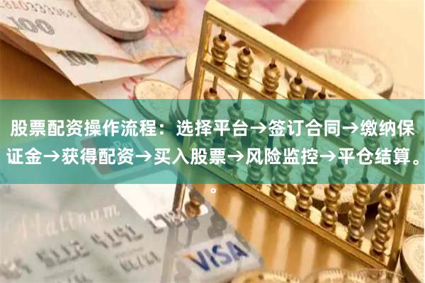 股票配资操作流程：选择平台→签订合同→缴纳保证金→获得配资→买入股票→风险监控→平仓结算。