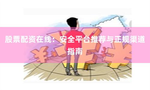 股票配资在线：安全平台推荐与正规渠道指南