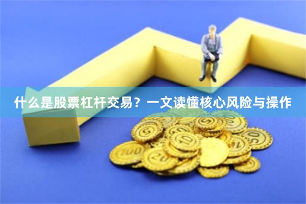 什么是股票杠杆交易？一文读懂核心风险与操作