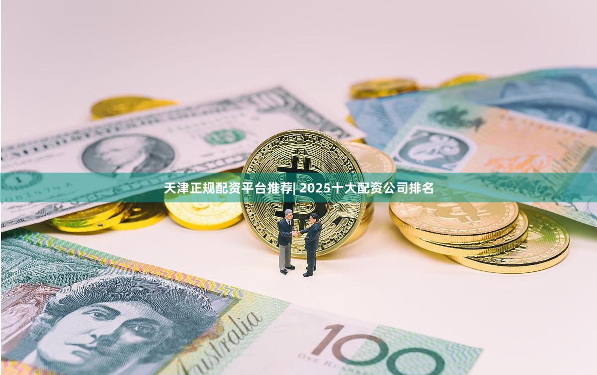 天津正规配资平台推荐| 2025十大配资公司排名