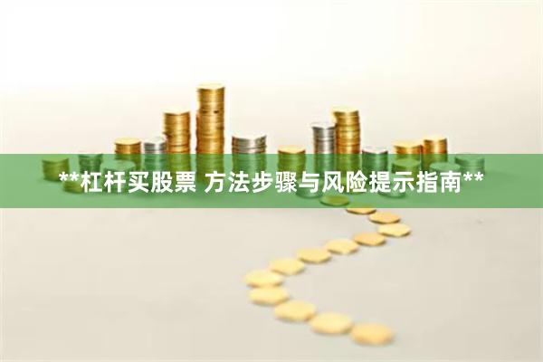**杠杆买股票 方法步骤与风险提示指南**