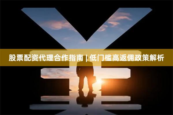 股票配资代理合作指南 | 低门槛高返佣政策解析