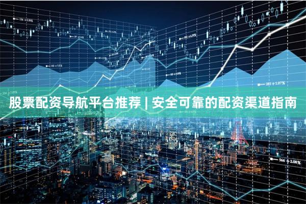 股票配资导航平台推荐 | 安全可靠的配资渠道指南