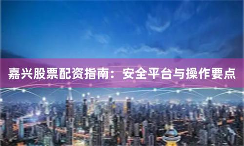嘉兴股票配资指南:安全平台与操作要点
