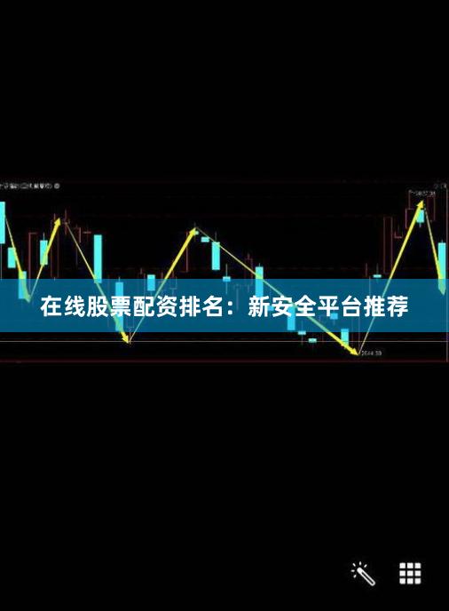 在线股票配资排名：新安全平台推荐