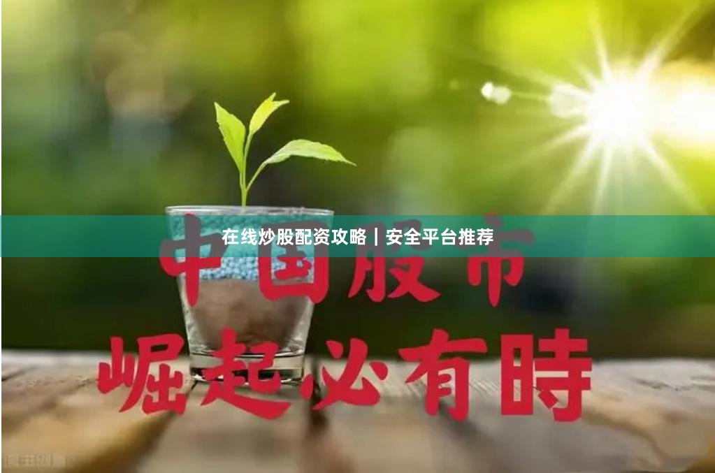 在线炒股配资攻略｜安全平台推荐