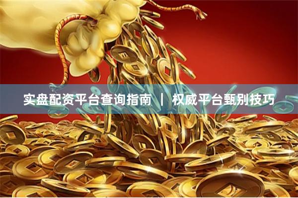实盘配资平台查询指南 ｜ 权威平台甄别技巧