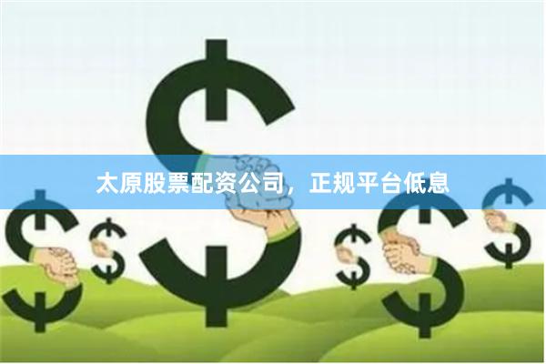 太原股票配资公司，正规平台低息