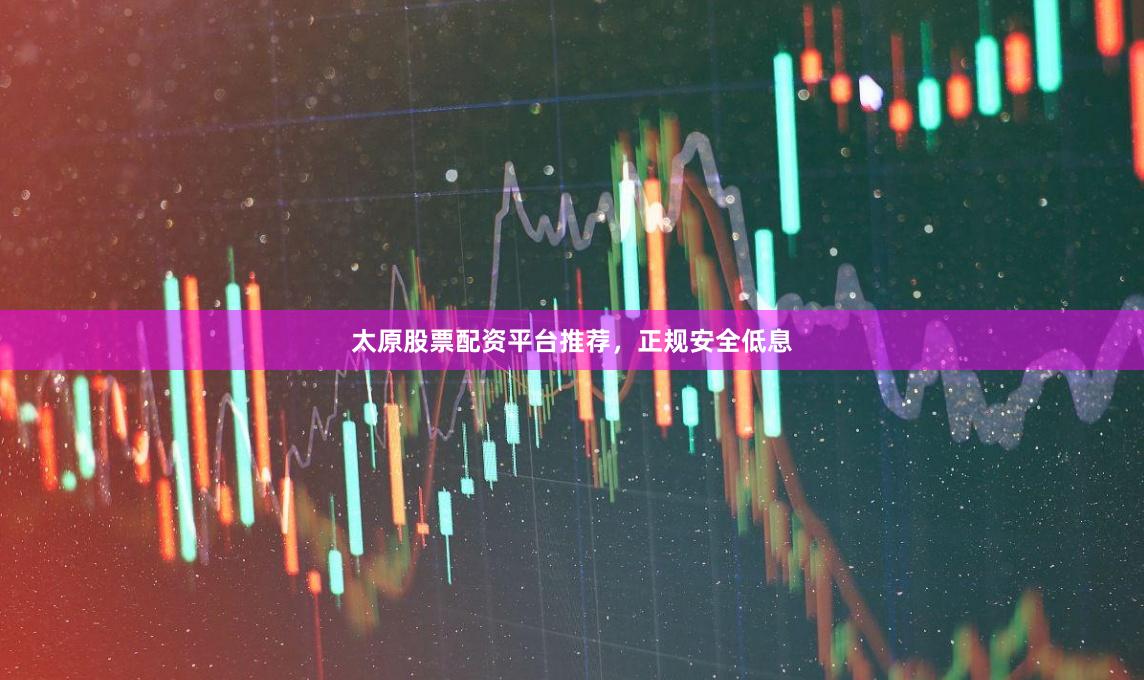 太原股票配资平台推荐，正规安全低息