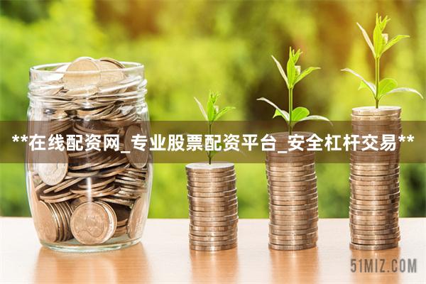 **在线配资网_专业股票配资平台_安全杠杆交易**