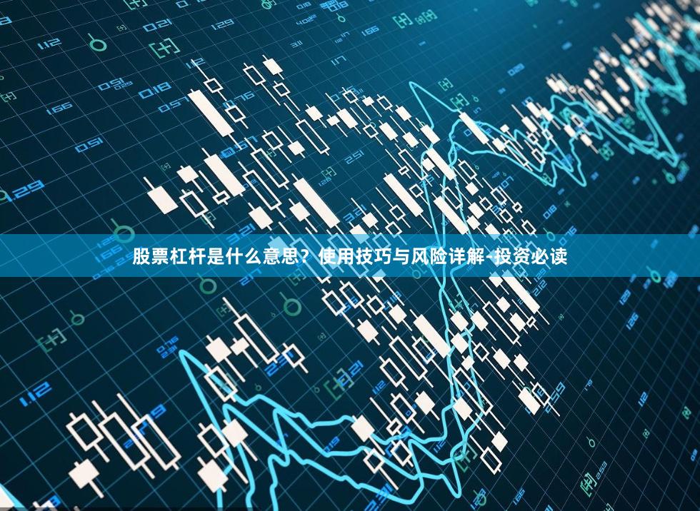 股票杠杆是什么意思？使用技巧与风险详解-投资必读
