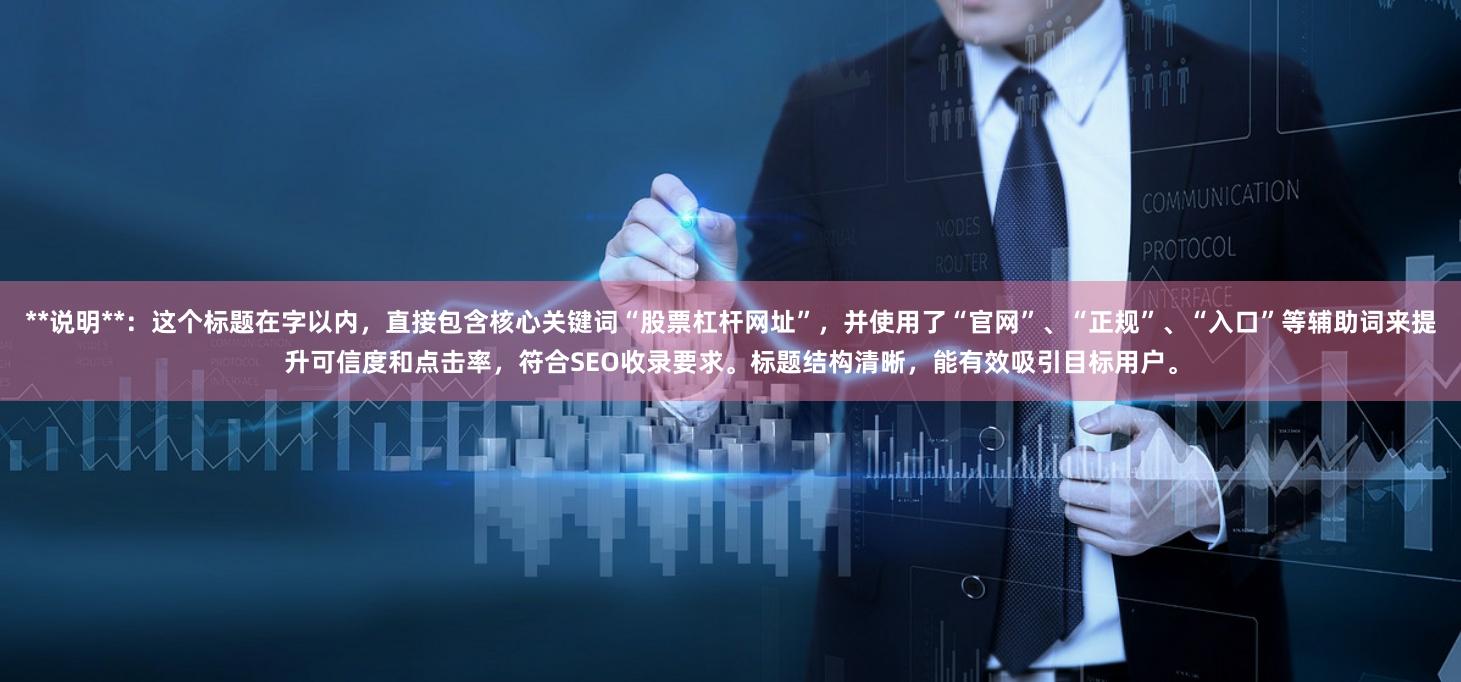 **说明**：这个标题在字以内，直接包含核心关键词“股票杠杆网址”，并使用了“官网”、“正规”、“入口”等辅助词来提升可信度和点击率，符合SEO收录要求。标题结构清晰，能有效吸引目标用户。