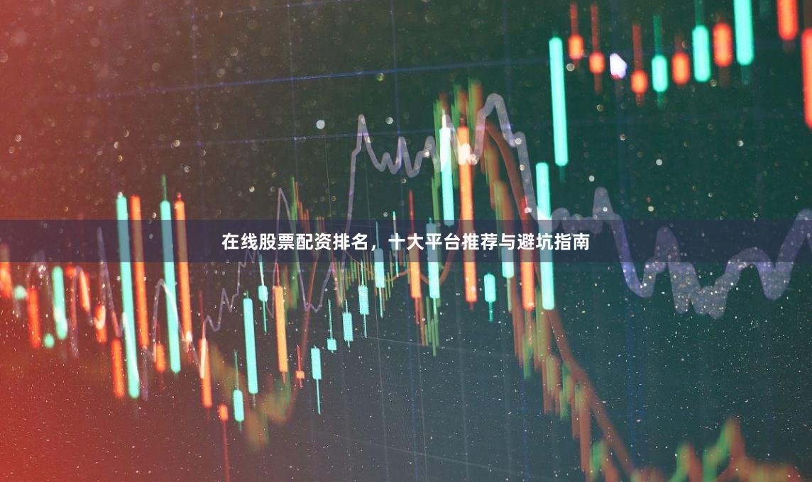 在线股票配资排名，十大平台推荐与避坑指南
