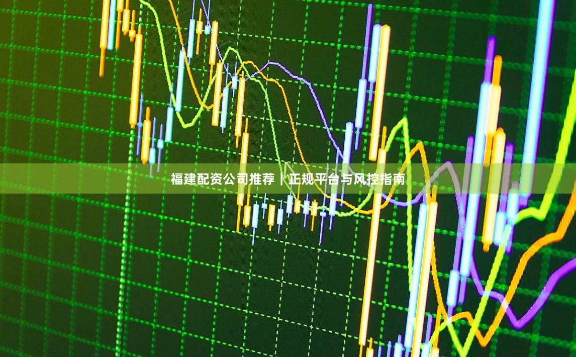 福建配资公司推荐|正规平台与风控指南